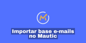 Importar base e-mails via Mautic: como fazer